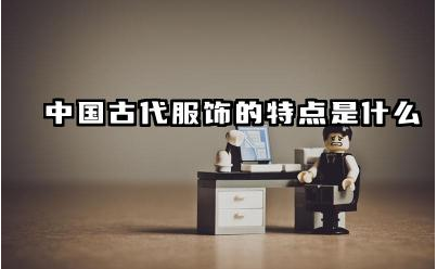 中国古代服饰的特点是什么 中国古代服饰的演变
