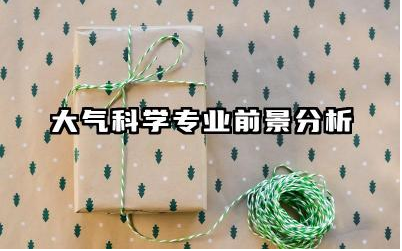 大气科学专业前景分析如何 大气科学专业未来发展趋势如何
