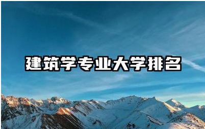 建筑学专业大学排名榜单 建筑学专业就业前景及就业方向