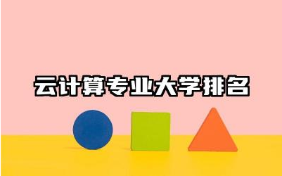 云计算专业大学排名 云计算专业可以从事哪些工作