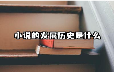 小说的发展历史是什么 不同时期小说的特点及代表作