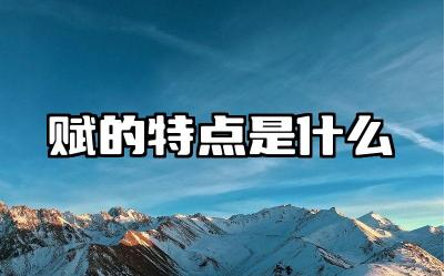 赋的特点是什么 赋的代表作家及作品有哪些