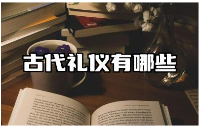 古代礼仪有哪些 古代礼仪在现代的体现及影响