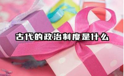 古代的政治制度是什么 中国古代政治制度的利弊