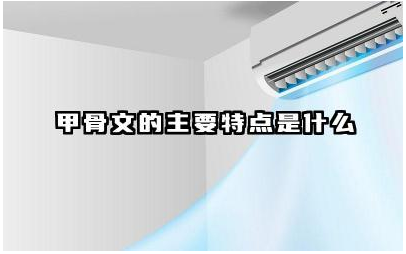 甲骨文的主要特点是什么 甲骨文对研究古代历史有何价值