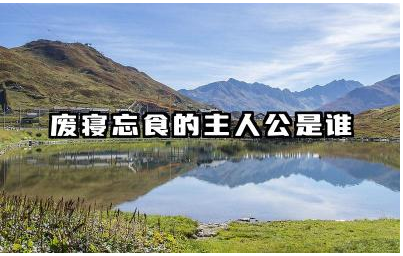 废寝忘食的主人公是谁 废寝忘食这个故事告诉了我们什么