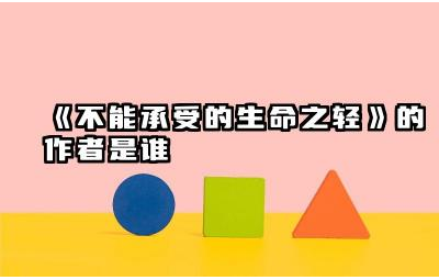 《不能承受的生命之轻》的作者是谁 生命不能承受之轻想表达什么