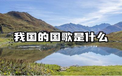我国的国歌是什么 我国国歌在哪些场合会被演奏