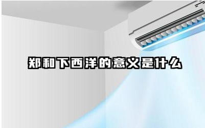 郑和下西洋的意义是什么 郑和最远去了哪个国家