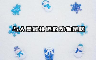 与人类最接近的动物是啥动物 这种动物与人类有哪些相似之处