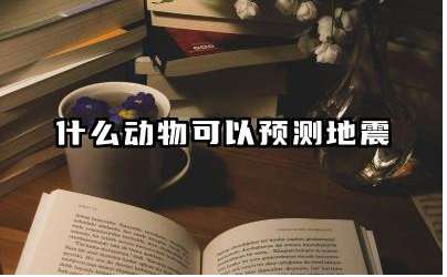 什么动物可以预测地震 除了动物还有什么方法可以预测地震