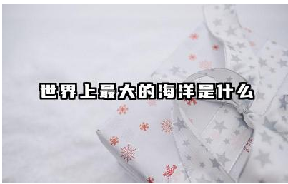 世界上最大的海洋是什么 地球上的大海怎么形成的