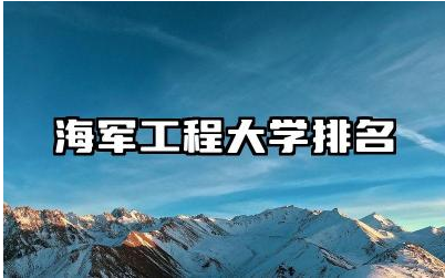 海军工程大学排名榜单 海军工程大学的优势学科是什么