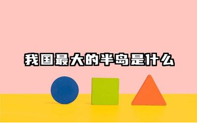 我国最大的半岛是什么 半岛和岛屿的区别是什么