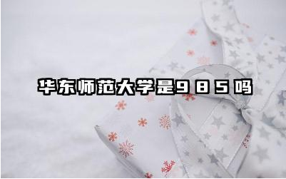 华东师范大学是985吗 华东师范大学有哪些优势专业