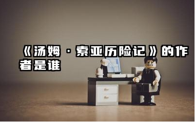 《汤姆·索亚历险记》的作者是谁 汤姆索亚历险记告诉我们什么道理