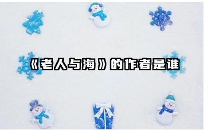《老人与海》的作者是谁 老人与海讲了什么故事和道理