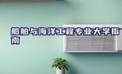 2024船舶与海洋工程专业大学指南 院校实力深度解析与专业选择建议