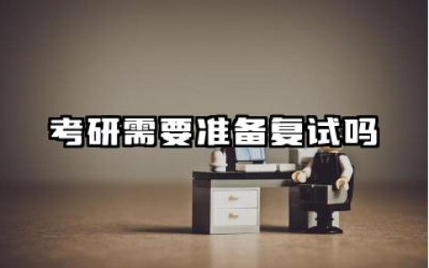 考研需要准备复试吗 考研复试一般包括哪些环节
