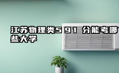 江苏物理类591分能考哪些大学 2025考生稳上的大学推荐