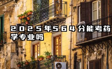 2025年564分能考药学专业吗 院校推荐与报考策略
