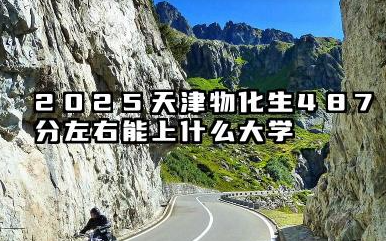 2025天津物化生487分左右能上什么大学 2025天津物化生487分段院校选择指南