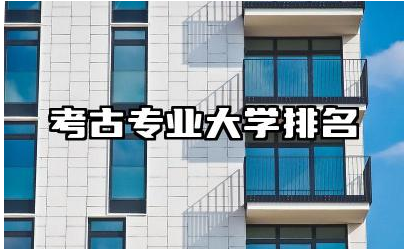 考古专业大学排名前十名 考古专业就业前景及待遇