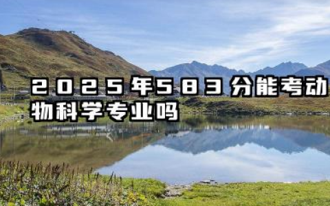 2025年583分能考动物科学专业吗 583分专业选择攻略