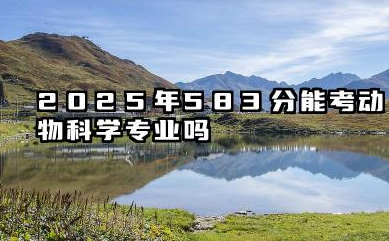 2025年583分能考动物科学专业吗 583分专业选择攻略