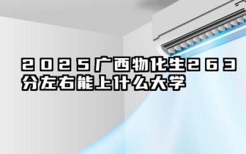 2025广西物化生263分左右能上什么大学 2025广西物化生专业填报策略