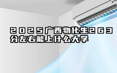 2025广西物化生263分左右能上什么大学 2025广西物化生专业填报策略