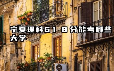 宁夏理科618分能考哪些大学 宁夏618分升学指南