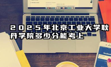2025年北京工业大学耿丹学院多少分能考上 2025耿丹学院录取预测