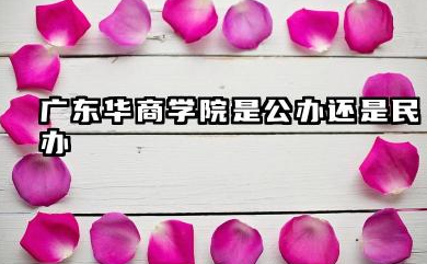 广东华商学院是公办还是民办 广东华商学院民办本科解析与择校建议