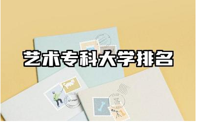 中国艺术专科大学排名榜 艺术生上大专要多少分