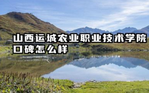 山西运城农业职业技术学院口碑怎么样 专业特色与发展前景分析