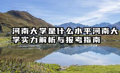 河南大学是什么水平 河南大学实力解析与报考指南