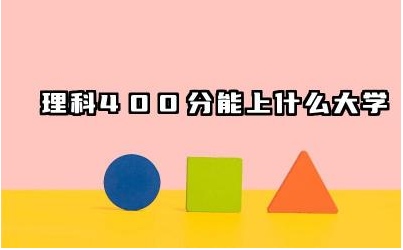 理科400分能上什么大学 理科400分可以考虑哪些专业