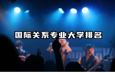 国际关系专业大学排名榜单 国际关系专业就业前景分析
