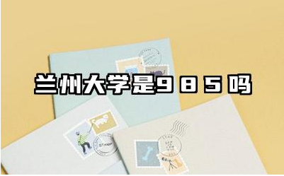 兰州大学是985吗 兰州大学的哪些专业实力最强