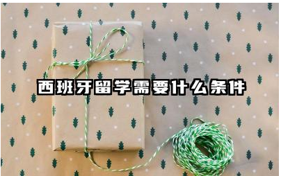 西班牙留学需要什么条件 西班牙留学申请材料清单表