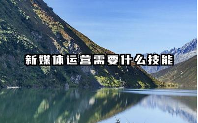 新媒体运营需要什么技能水平 新媒体运营需要什么专业毕业生