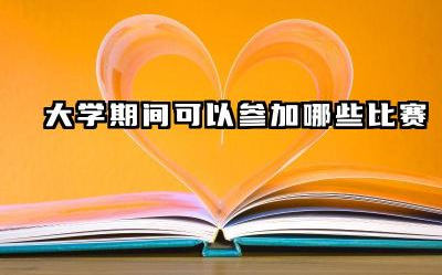 大学期间可以参加哪些比赛 大学生参加学科竞赛的好处有哪些