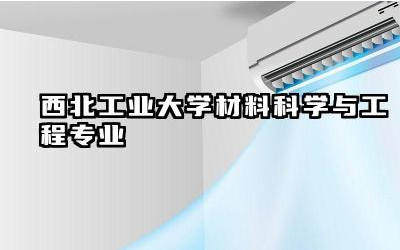 西北工业大学材料科学与工程专业好吗 材料硕士年薪一般多少万