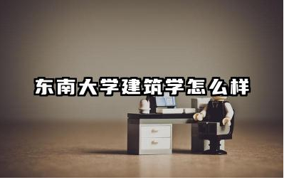东南大学建筑学怎么样 东南大学建筑学含金量高吗