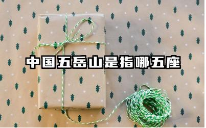 中国五岳山是指哪五座 五岳山分别有什么特点