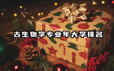 古生物学专业2024年大学排名 2024年古生物学专业院校选择指南