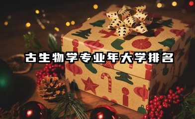 古生物学专业2024年大学排名 2024年古生物学专业院校选择指南