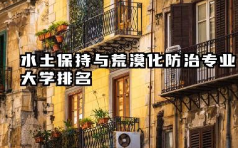 水土保持与荒漠化防治专业2024年大学排名 水土保持与荒漠化防治专业指南