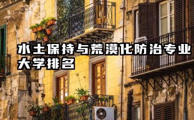 水土保持与荒漠化防治专业2024年大学排名 水土保持与荒漠化防治专业指南